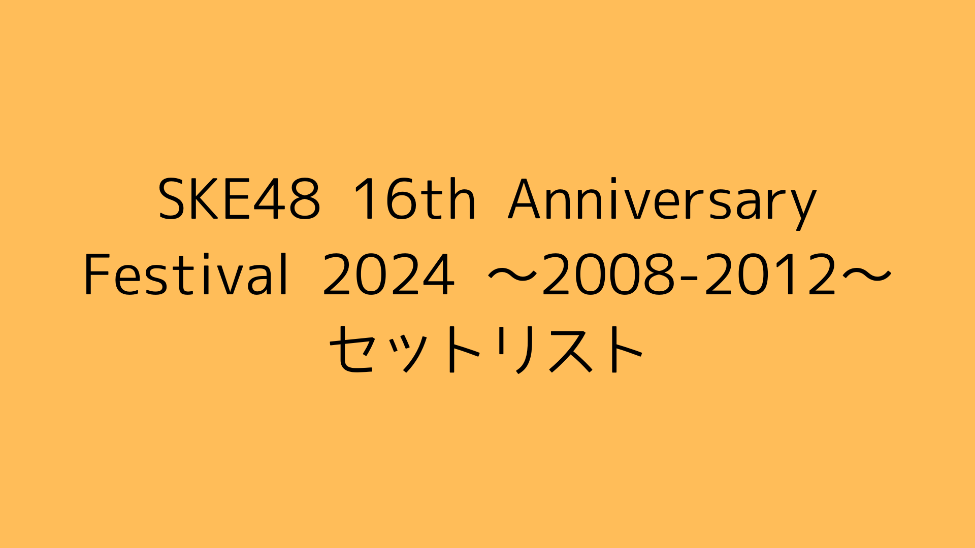 【セットリスト】「SKE48 16th Anniversary Festival 2024 〜2008-2012〜」