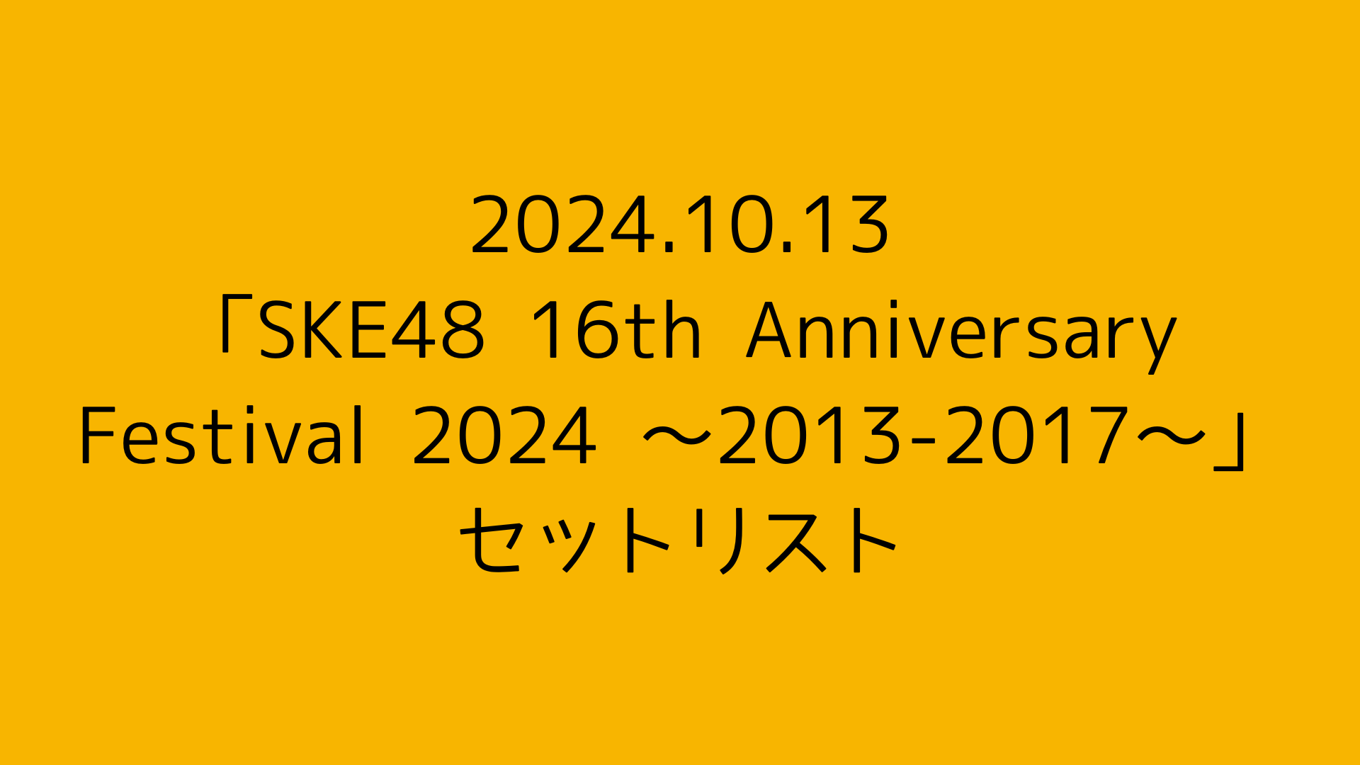 【セットリスト】「SKE48 16th Anniversary Festival 2024 〜2013-2017〜」