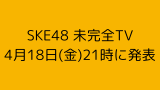 SKE48 未完全TV「3月で未完全TVは終わりましたが4月18日(金)21時に発表があります🍊」